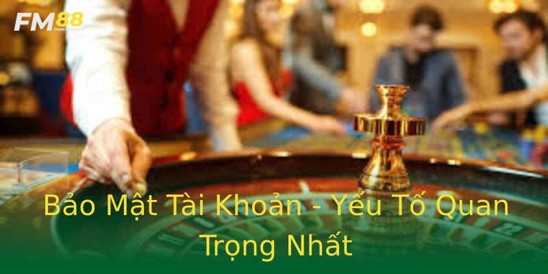 Bảo Mật Tài Khoản - Yếu Tố Quan Trọng Nhất Bảo Mật Tài Khoản - Yếu Tố Quan Trọng Nhất
