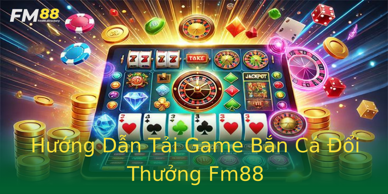 Hướng Dẫn Tải Game Bắn Cá Đổi Thưởng Fm88 Hướng Dẫn Tải Game Bắn Cá Đổi Thưởng Fm88
